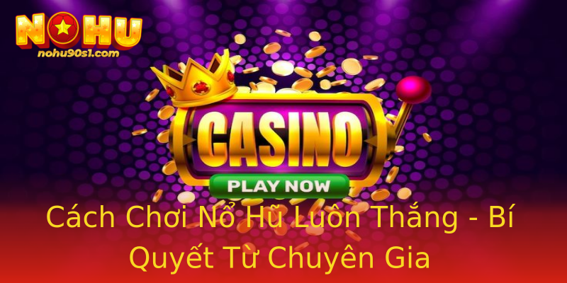 Cách Chơi Nổ Hũ Luôn Thắng - Bí Quyết Từ Chuyên Gia