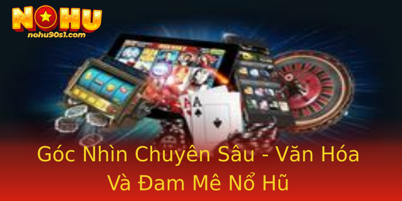 Góc Nhìn Chuyên Sâu - Văn Hóa Và Đam Mê Nổ Hũ