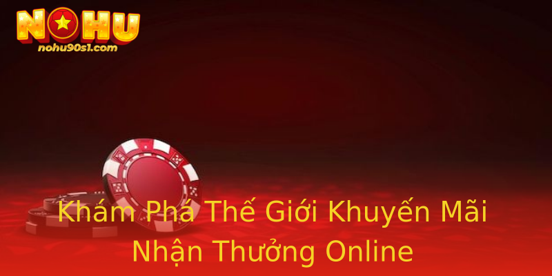 Khám Phá Thế Giới Khuyến Mãi Nhận Thưởng Online