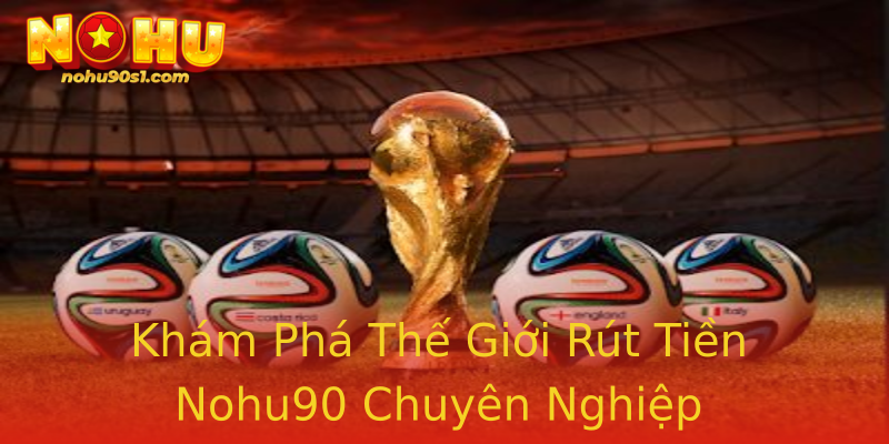 Khám Phá Thế Giới Rút Tiền Nohu90 Chuyên Nghiệp