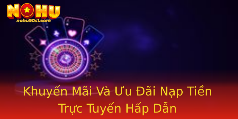 Khuyến Mãi Và Ưu Đãi Nạp Tiền Trực Tuyến Hấp Dẫn