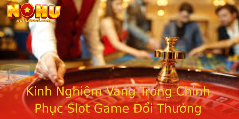 Kinh Nghiệm Vàng Trong Chinh Phục Slot Game Đổi Thưởng