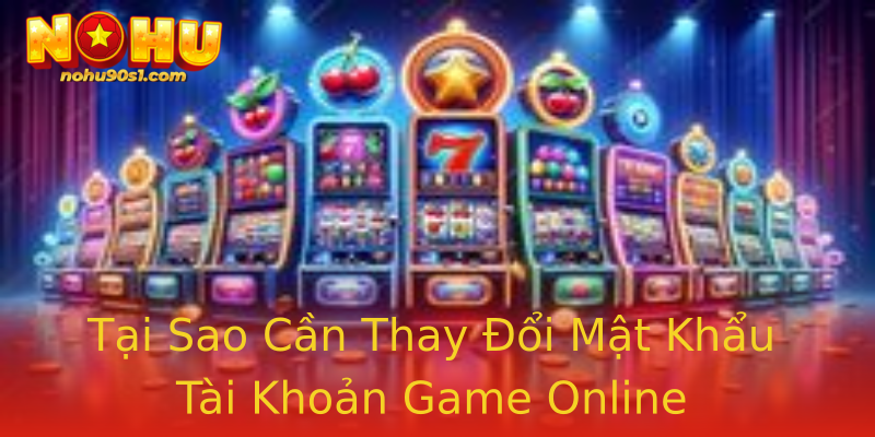 Tại Sao Cần Thay Đổi Mật Khẩu Tài Khoản Game Online