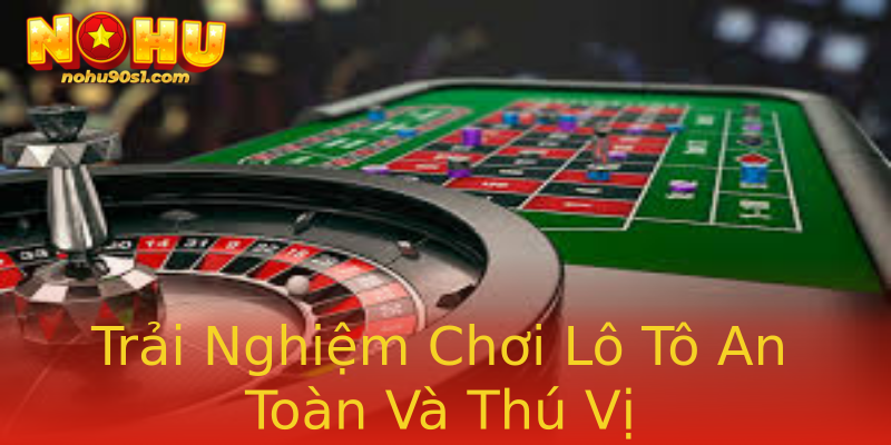 Trải Nghiệm Chơi Lô Tô An Toàn Và Thú Vị