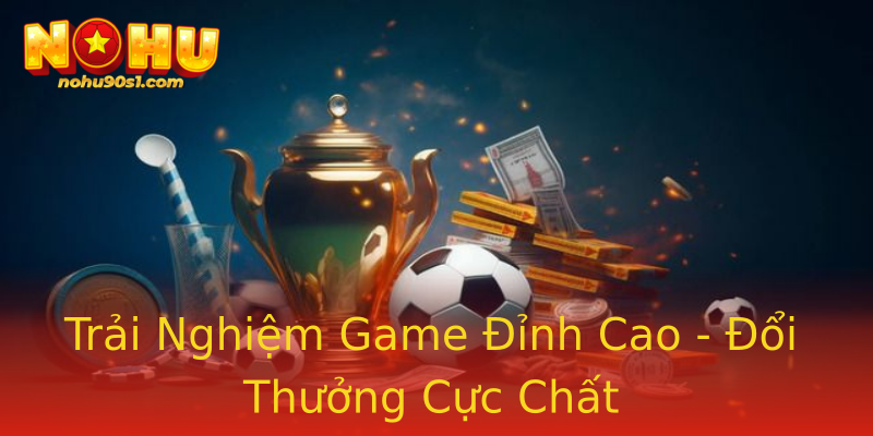 Trải Nghiệm Game Đỉnh Cao - Đổi Thưởng Cực Chất